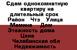 Сдам однокомнатную квартиру на длительный срок  › Район ­ Чтз › Улица ­ Мамина  › Дом ­ 1 › Этажность дома ­ 9 › Цена ­ 7 000 - Челябинская обл. Недвижимость » Квартиры аренда   . Челябинская обл.